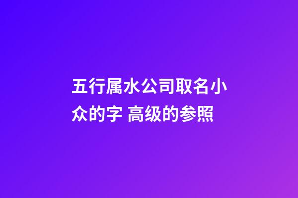 五行属水公司取名小众的字 高级的参照-第1张-公司起名-玄机派